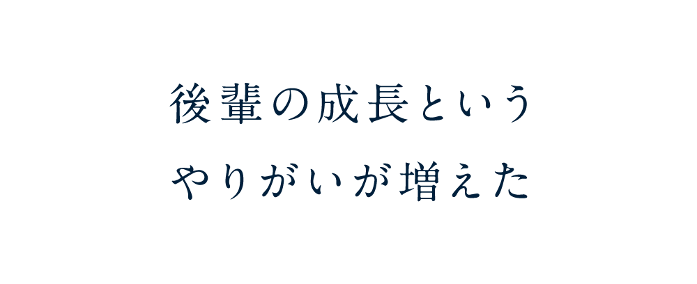 後輩の成長というやりがいが増えた